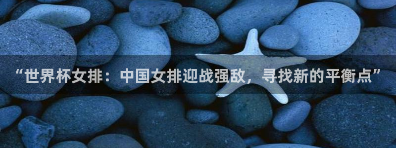 世界杯预选赛直播：“世界杯女排：中国女排迎战强敌，寻找新的平衡点”
